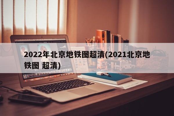 2022年北京地铁图超清(2021北京地铁图 超清)