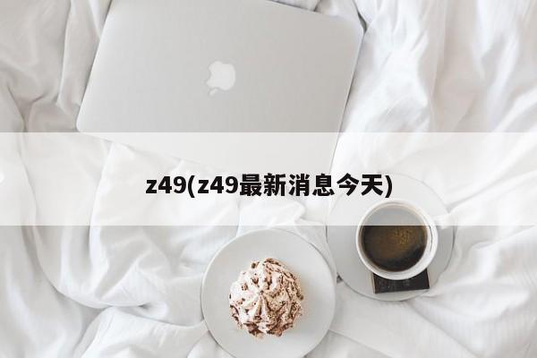 z49(z49最新消息今天)