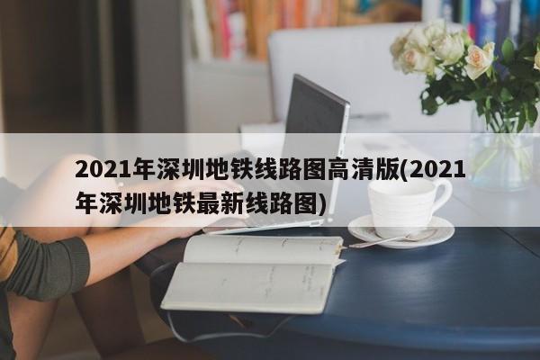 2021年深圳地铁线路图高清版(2021年深圳地铁最新线路图)