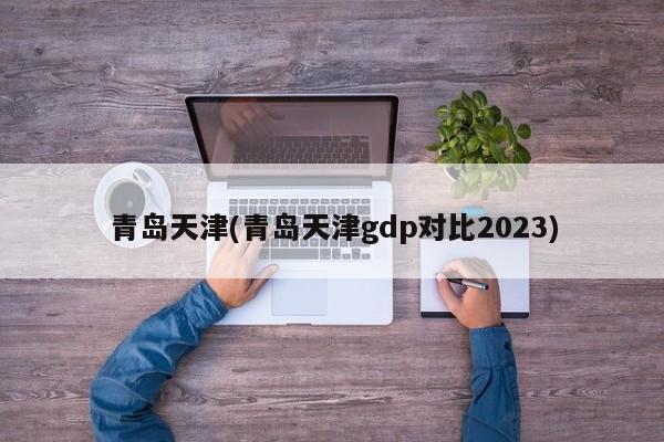 青岛天津(青岛天津gdp对比2023)