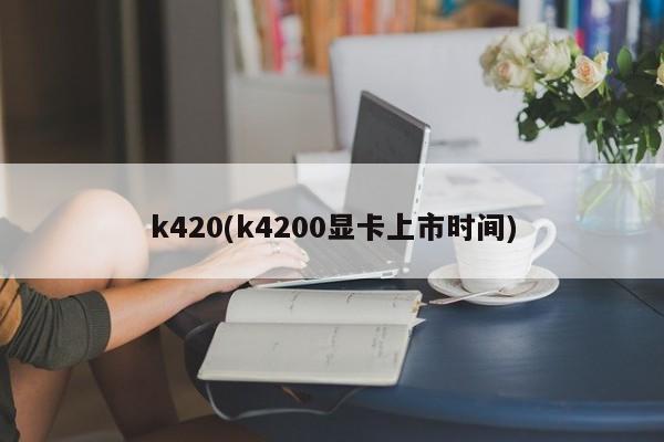 k420(k4200显卡上市时间)