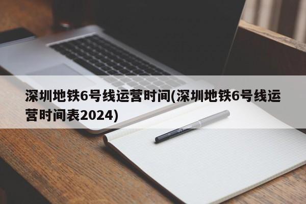 深圳地铁6号线运营时间(深圳地铁6号线运营时间表2024)