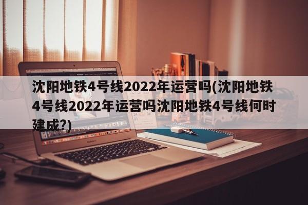 沈阳地铁4号线2022年运营吗(沈阳地铁4号线2022年运营吗沈阳地铁4号线何时建成?)